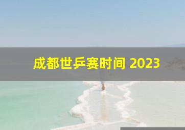 成都世乒赛时间 2023